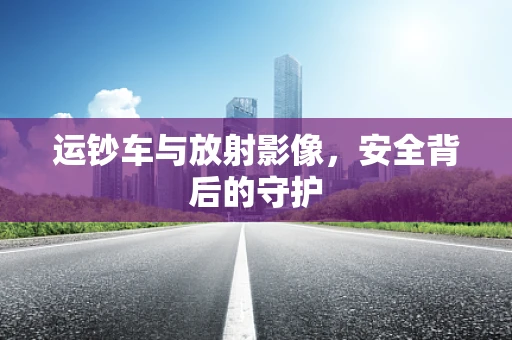 运钞车与放射影像，安全背后的守护