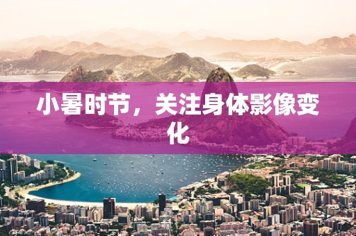 小暑时节，关注身体影像变化