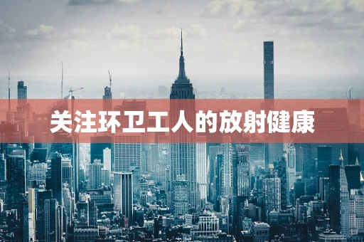 关注环卫工人的放射健康
