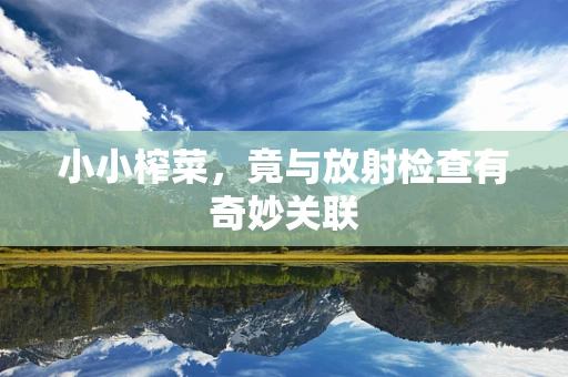 小小榨菜，竟与放射检查有奇妙关联
