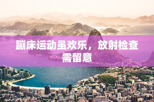蹦床运动虽欢乐，放射检查需留意