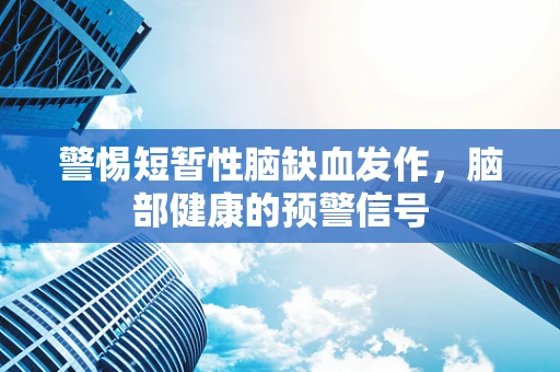 警惕短暂性脑缺血发作，脑部健康的预警信号