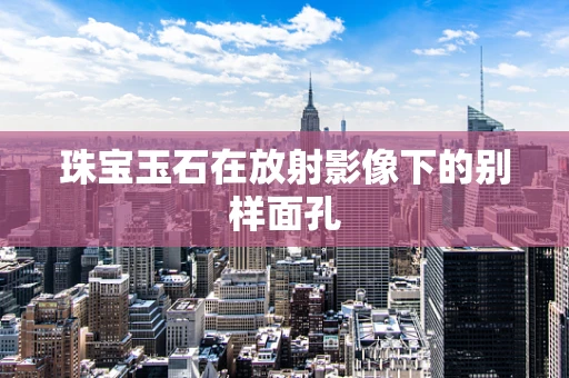 珠宝玉石在放射影像下的别样面孔