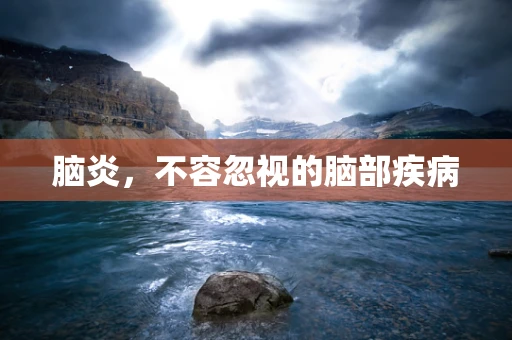 脑炎，不容忽视的脑部疾病