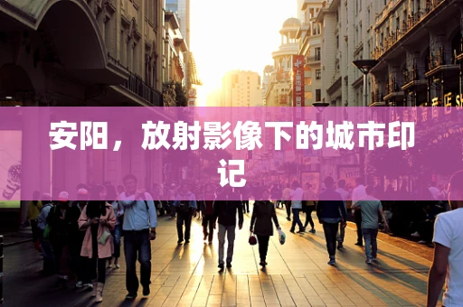 安阳，放射影像下的城市印记