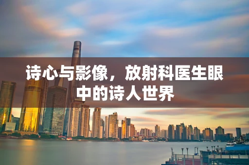 诗心与影像，放射科医生眼中的诗人世界