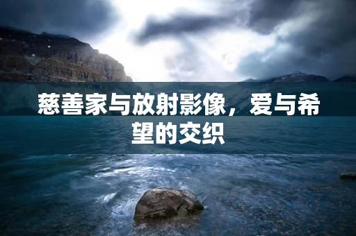 慈善家与放射影像，爱与希望的交织