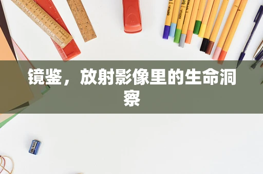镜鉴，放射影像里的生命洞察