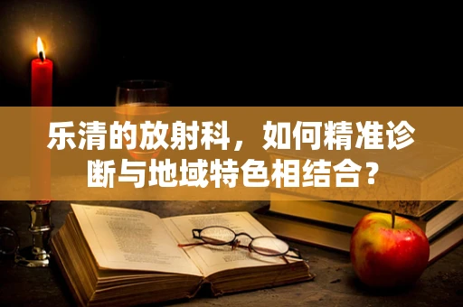 乐清的放射科，如何精准诊断与地域特色相结合？