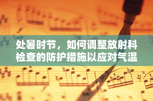 处暑时节，如何调整放射科检查的防护措施以应对气温变化？