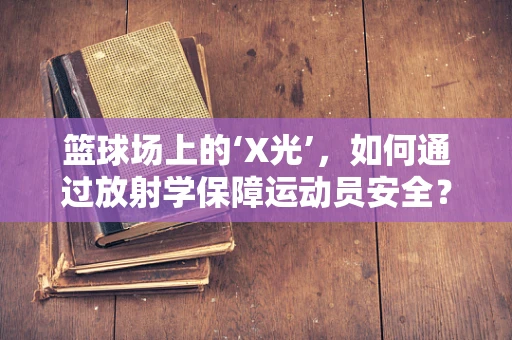 篮球场上的‘X光’，如何通过放射学保障运动员安全？