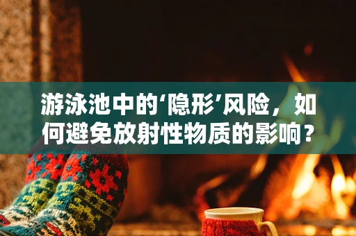 游泳池中的‘隐形’风险，如何避免放射性物质的影响？