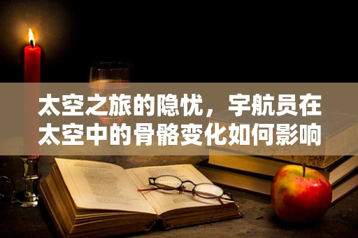 太空之旅的隐忧，宇航员在太空中的骨骼变化如何影响其放射科健康？