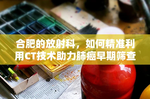 合肥的放射科，如何精准利用CT技术助力肺癌早期筛查？