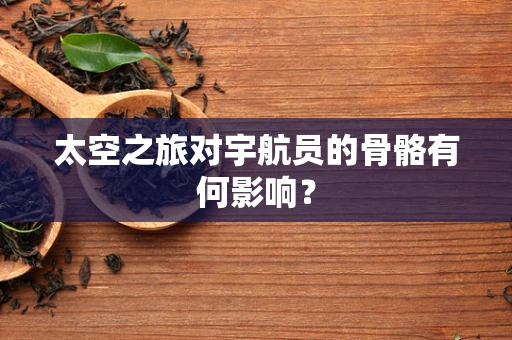 太空之旅对宇航员的骨骼有何影响？