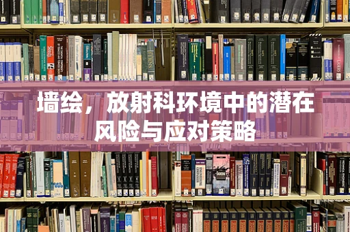 墙绘，放射科环境中的潜在风险与应对策略