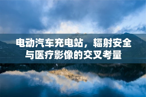 电动汽车充电站，辐射安全与医疗影像的交叉考量