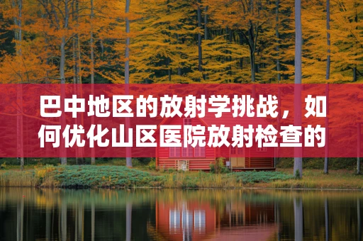 巴中地区的放射学挑战，如何优化山区医院放射检查的精准度？
