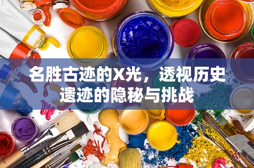 名胜古迹的X光，透视历史遗迹的隐秘与挑战