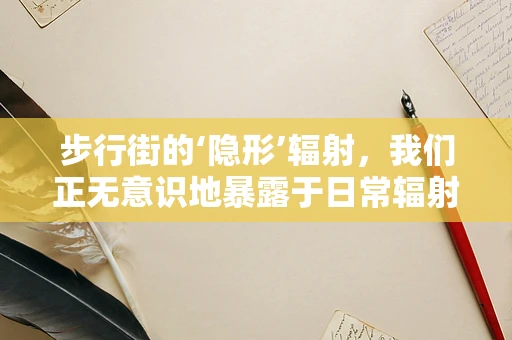 步行街的‘隐形’辐射，我们正无意识地暴露于日常辐射中吗？