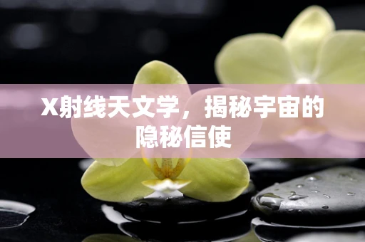 X射线天文学，揭秘宇宙的隐秘信使