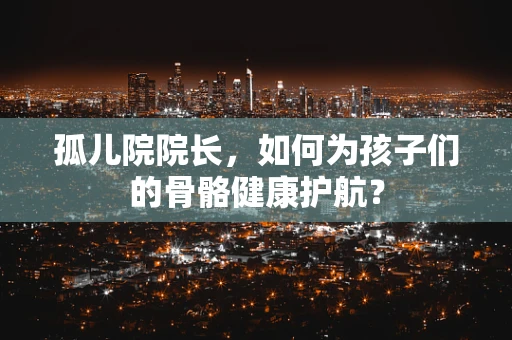 孤儿院院长，如何为孩子们的骨骼健康护航？