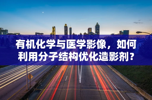 有机化学与医学影像，如何利用分子结构优化造影剂？
