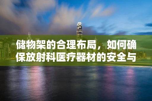 储物架的合理布局，如何确保放射科医疗器材的安全与高效管理？