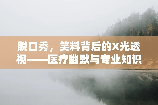 脱口秀，笑料背后的X光透视——医疗幽默与专业知识的碰撞