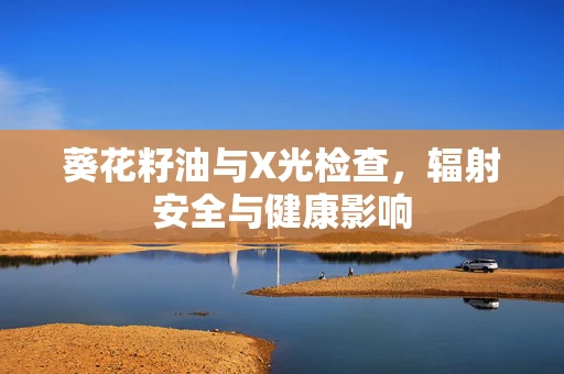 葵花籽油与X光检查，辐射安全与健康影响