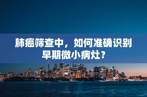肺癌筛查中，如何准确识别早期微小病灶？