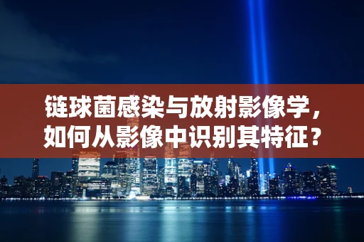 链球菌感染与放射影像学，如何从影像中识别其特征？