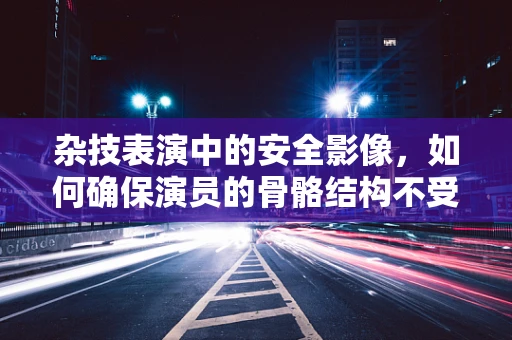 杂技表演中的安全影像，如何确保演员的骨骼结构不受伤害？