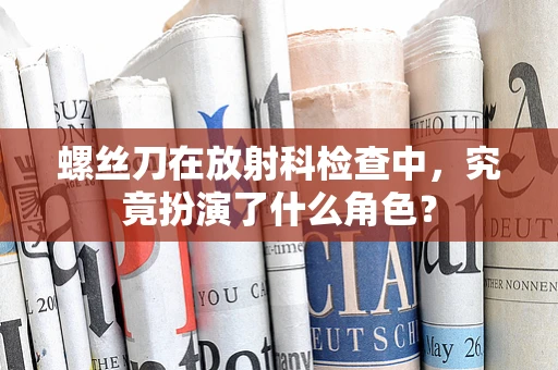 螺丝刀在放射科检查中，究竟扮演了什么角色？
