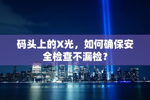 码头上的X光，如何确保安全检查不漏检？