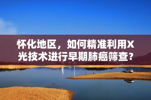 怀化地区，如何精准利用X光技术进行早期肺癌筛查？