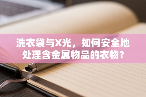 洗衣袋与X光，如何安全地处理含金属物品的衣物？