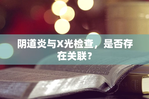 阴道炎与X光检查，是否存在关联？