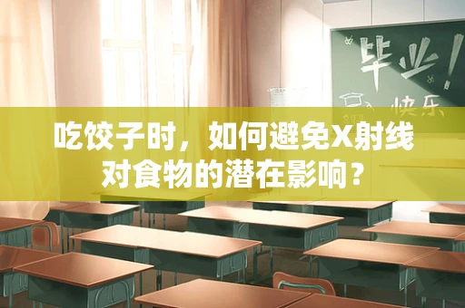 吃饺子时，如何避免X射线对食物的潜在影响？