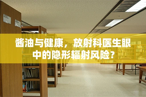 酱油与健康，放射科医生眼中的隐形辐射风险？