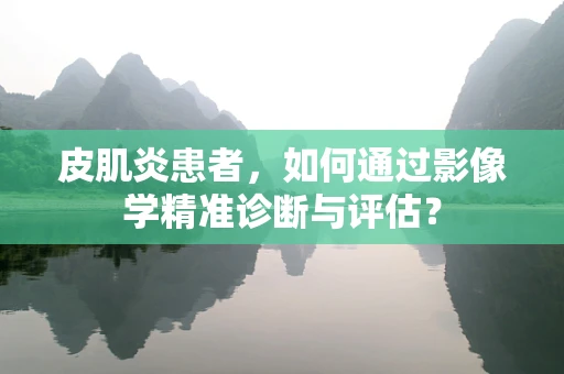 皮肌炎患者，如何通过影像学精准诊断与评估？