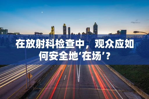 在放射科检查中，观众应如何安全地‘在场’？