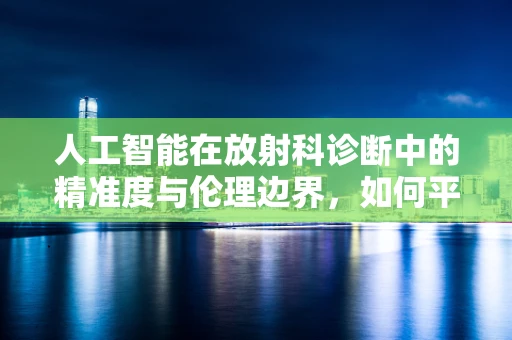 人工智能在放射科诊断中的精准度与伦理边界，如何平衡？