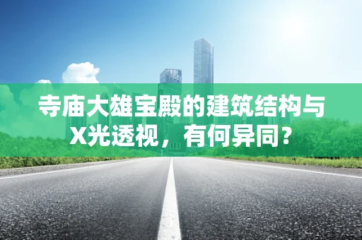 寺庙大雄宝殿的建筑结构与X光透视，有何异同？