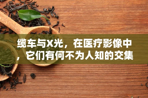 缆车与X光，在医疗影像中，它们有何不为人知的交集？