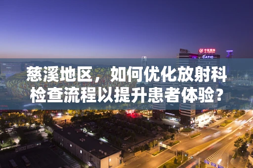 慈溪地区，如何优化放射科检查流程以提升患者体验？