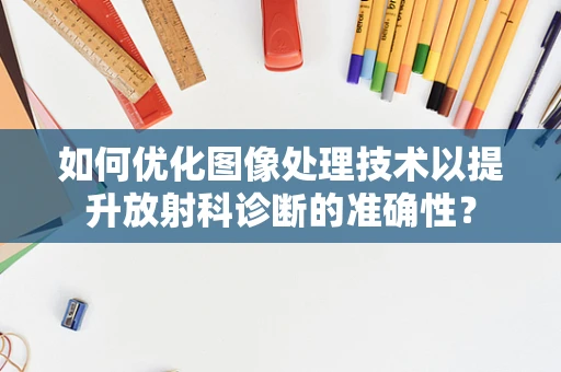 如何优化图像处理技术以提升放射科诊断的准确性？
