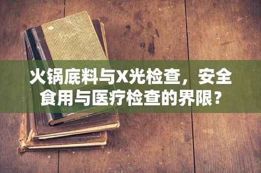 火锅底料与X光检查，安全食用与医疗检查的界限？