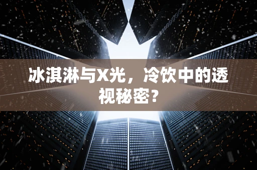 冰淇淋与X光，冷饮中的透视秘密？