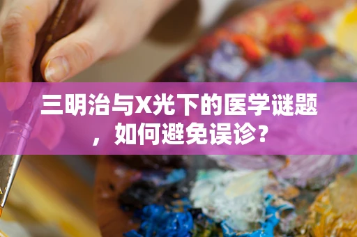 三明治与X光下的医学谜题，如何避免误诊？